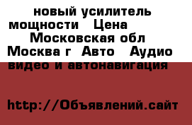 новый усилитель мощности › Цена ­ 6 000 - Московская обл., Москва г. Авто » Аудио, видео и автонавигация   